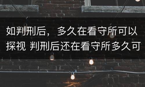 如判刑后，多久在看守所可以探视 判刑后还在看守所多久可以探视