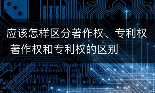应该怎样区分著作权、专利权 著作权和专利权的区别
