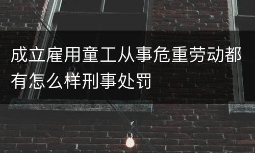 成立雇用童工从事危重劳动都有怎么样刑事处罚