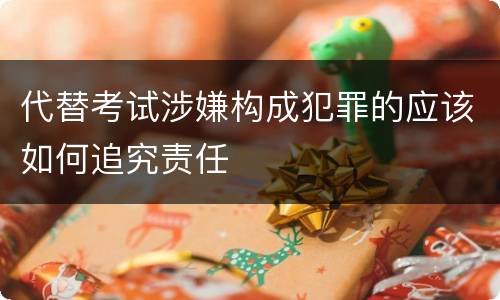 代替考试涉嫌构成犯罪的应该如何追究责任