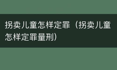 拐卖儿童怎样定罪（拐卖儿童怎样定罪量刑）