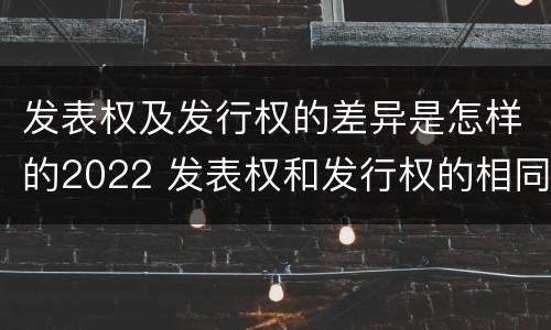 发表权及发行权的差异是怎样的2022 发表权和发行权的相同点