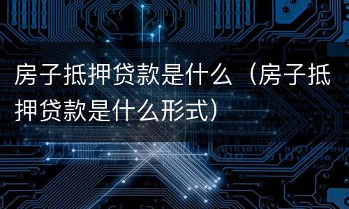 房子抵押贷款是什么（房子抵押贷款是什么形式）