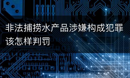 非法捕捞水产品涉嫌构成犯罪该怎样判罚