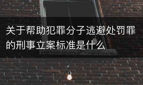 关于帮助犯罪分子逃避处罚罪的刑事立案标准是什么