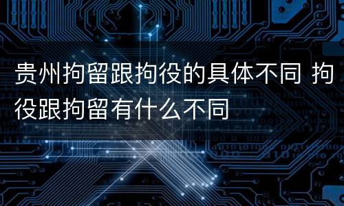 贵州拘留跟拘役的具体不同 拘役跟拘留有什么不同