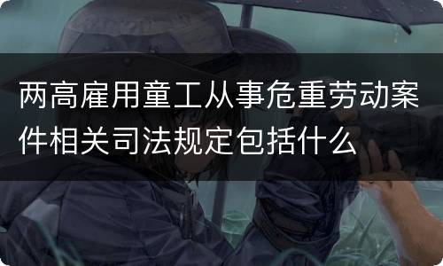 两高雇用童工从事危重劳动案件相关司法规定包括什么
