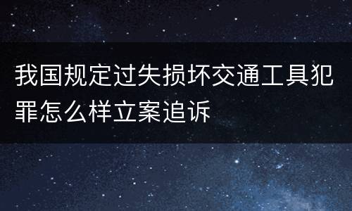 我国规定过失损坏交通工具犯罪怎么样立案追诉