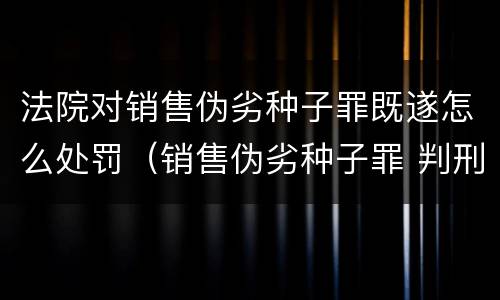 法院对销售伪劣种子罪既遂怎么处罚（销售伪劣种子罪 判刑）