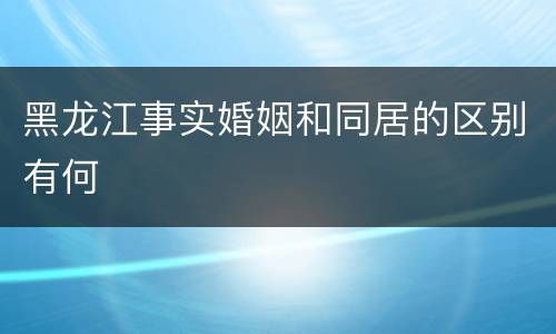 黑龙江事实婚姻和同居的区别有何