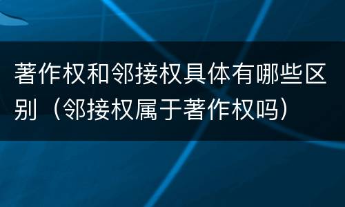 著作权和邻接权具体有哪些区别（邻接权属于著作权吗）