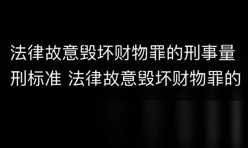 法律故意毁坏财物罪的刑事量刑标准 法律故意毁坏财物罪的刑事量刑标准是什么