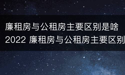 廉租房与公租房主要区别是啥2022 廉租房与公租房主要区别是啥2022年的