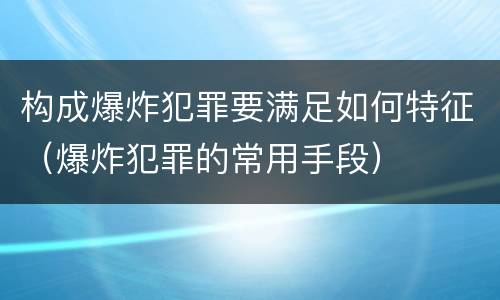 构成爆炸犯罪要满足如何特征（爆炸犯罪的常用手段）