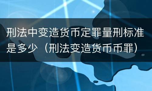 刑法中变造货币定罪量刑标准是多少（刑法变造货币币罪）