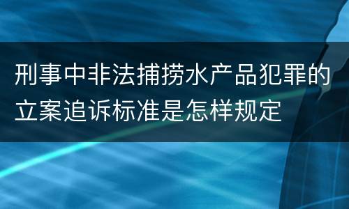 刑事中非法捕捞水产品犯罪的立案追诉标准是怎样规定