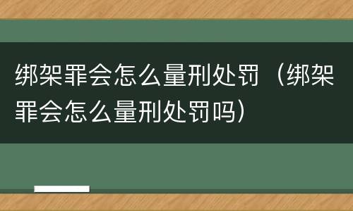绑架罪会怎么量刑处罚（绑架罪会怎么量刑处罚吗）