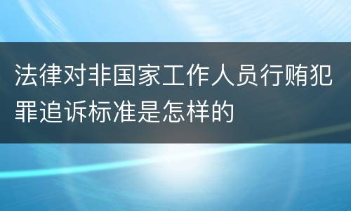 法律对非国家工作人员行贿犯罪追诉标准是怎样的