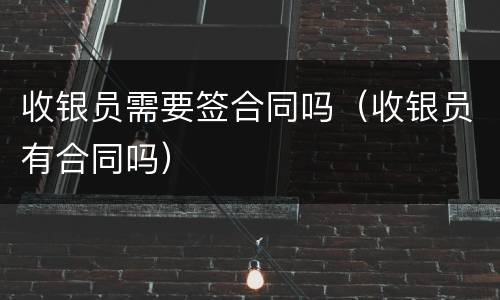收银员需要签合同吗（收银员有合同吗）
