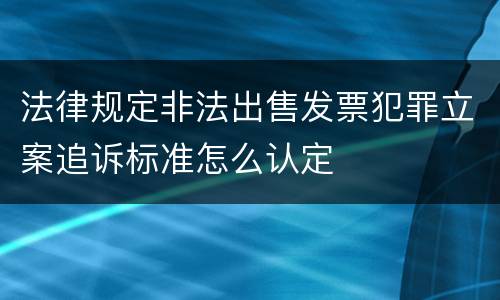 法律规定非法出售发票犯罪立案追诉标准怎么认定