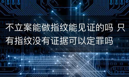 不立案能做指纹能见证的吗 只有指纹没有证据可以定罪吗