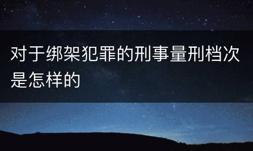 对于绑架犯罪的刑事量刑档次是怎样的