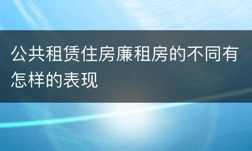 公共租赁住房廉租房的不同有怎样的表现