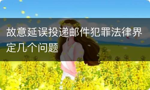 故意延误投递邮件犯罪法律界定几个问题
