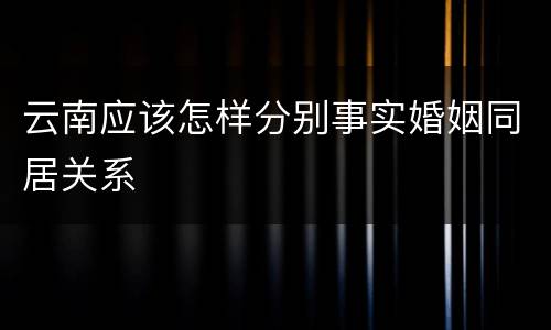 云南应该怎样分别事实婚姻同居关系