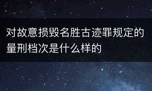 对故意损毁名胜古迹罪规定的量刑档次是什么样的