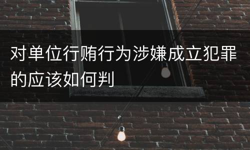 对单位行贿行为涉嫌成立犯罪的应该如何判