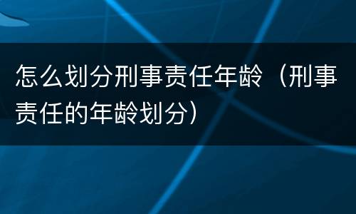 怎么划分刑事责任年龄（刑事责任的年龄划分）