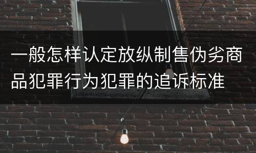 一般怎样认定放纵制售伪劣商品犯罪行为犯罪的追诉标准