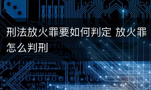 刑法放火罪要如何判定 放火罪怎么判刑