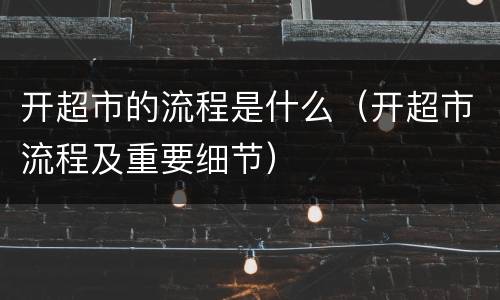 开超市的流程是什么（开超市流程及重要细节）