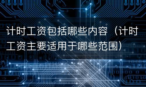 计时工资包括哪些内容（计时工资主要适用于哪些范围）