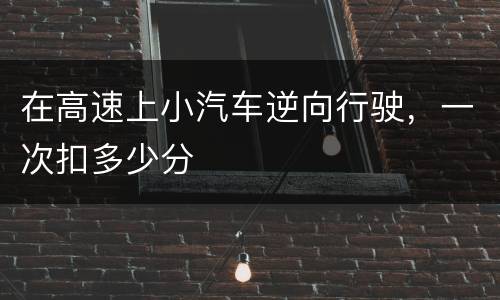 在高速上小汽车逆向行驶，一次扣多少分