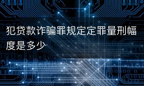 犯贷款诈骗罪规定定罪量刑幅度是多少