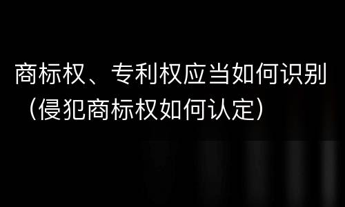 商标权、专利权应当如何识别（侵犯商标权如何认定）