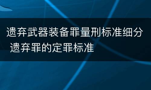 遗弃武器装备罪量刑标准细分 遗弃罪的定罪标准