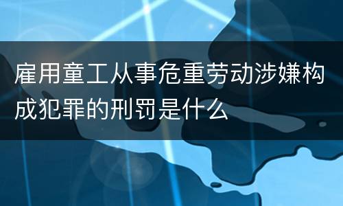 雇用童工从事危重劳动涉嫌构成犯罪的刑罚是什么