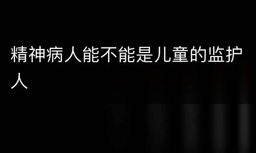 精神病人能不能是儿童的监护人
