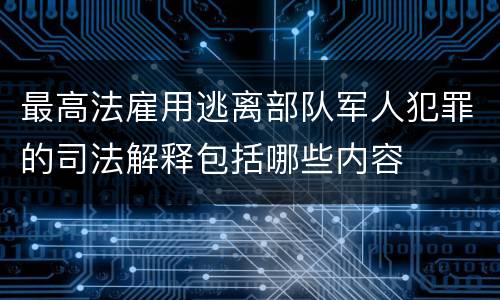 最高法雇用逃离部队军人犯罪的司法解释包括哪些内容