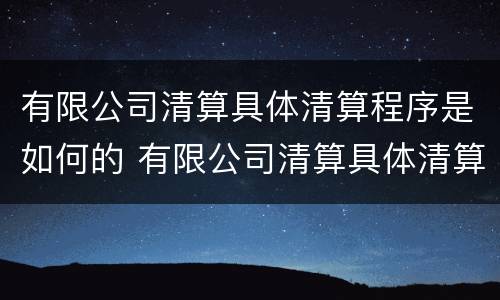 有限公司清算具体清算程序是如何的 有限公司清算具体清算程序是如何的