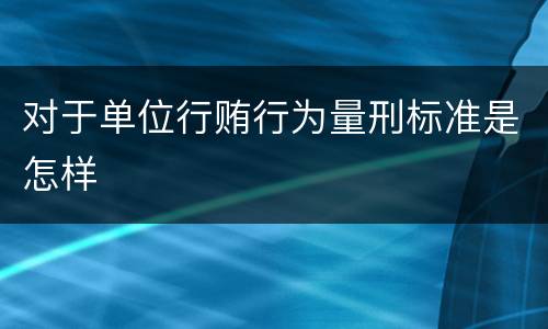 对于单位行贿行为量刑标准是怎样