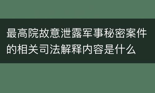 最高院故意泄露军事秘密案件的相关司法解释内容是什么