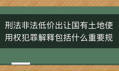 刑法非法低价出让国有土地使用权犯罪解释包括什么重要规定