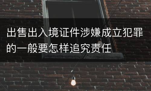 出售出入境证件涉嫌成立犯罪的一般要怎样追究责任