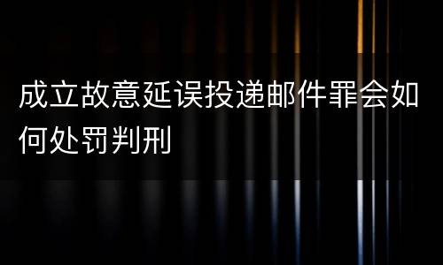成立故意延误投递邮件罪会如何处罚判刑