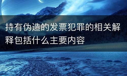 持有伪造的发票犯罪的相关解释包括什么主要内容